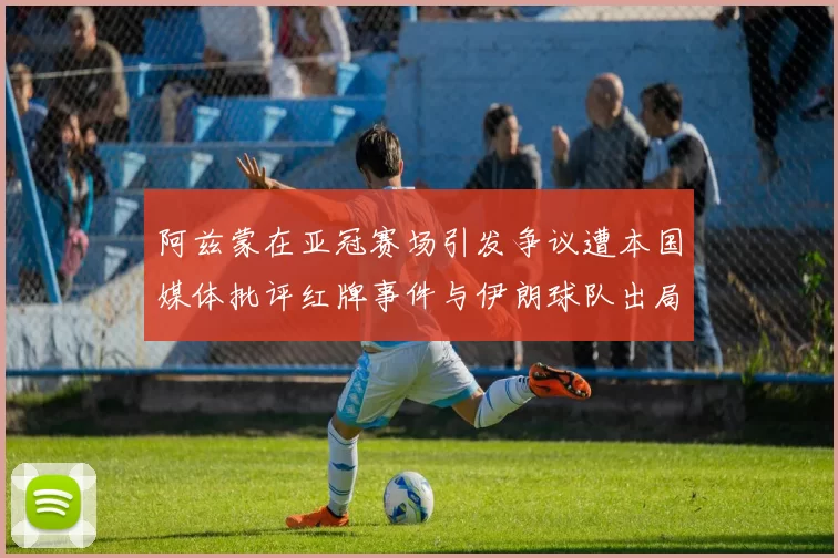 阿兹蒙在亚冠赛场引发争议遭本国媒体批评红牌事件与伊朗球队出局相关