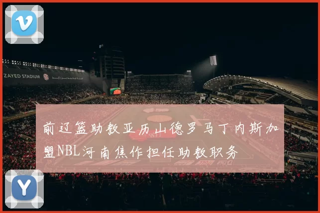 前辽篮助教亚历山德罗马丁内斯加盟NBL河南焦作担任助教职务