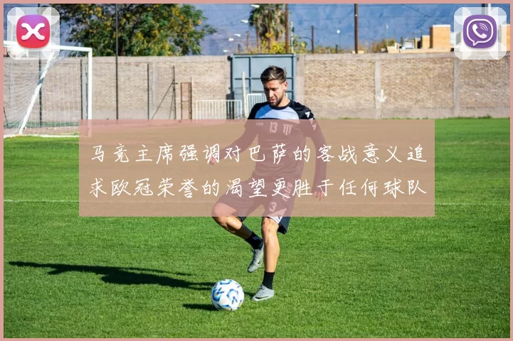 马竞主席强调对巴萨的客战意义追求欧冠荣誉的渴望更胜于任何球队