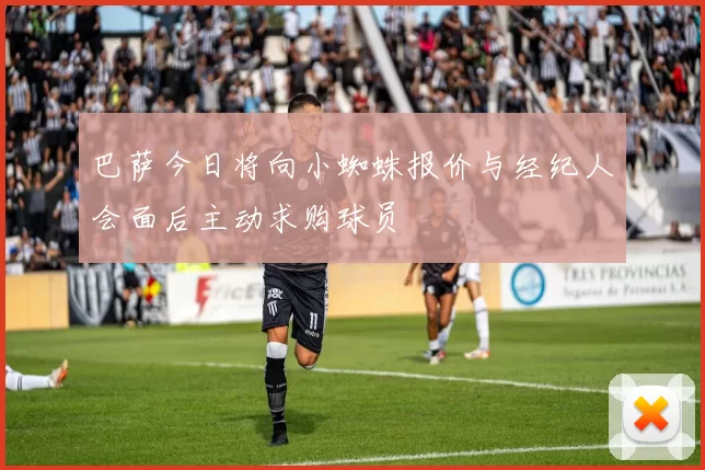 巴萨今日将向小蜘蛛报价与经纪人会面后主动求购球员