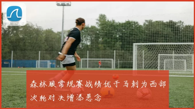 森林狼常规赛战绩优于马刺为西部次轮对决增添悬念