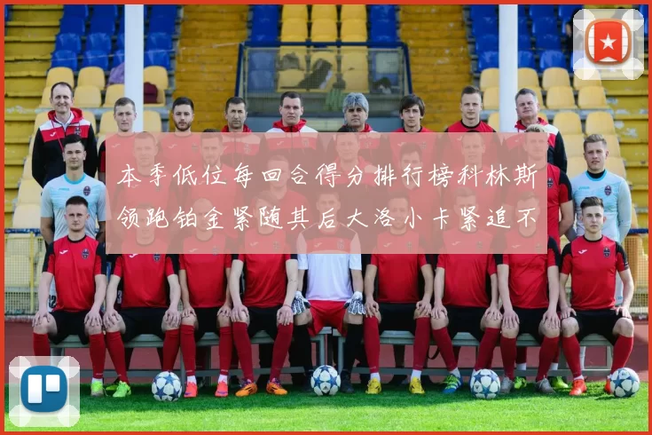 本季低位每回合得分排行榜科林斯领跑铂金紧随其后大洛小卡紧追不舍