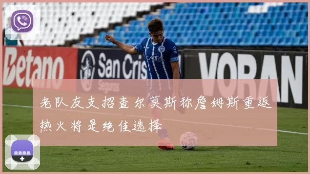 老队友支招查尔莫斯称詹姆斯重返热火将是绝佳选择