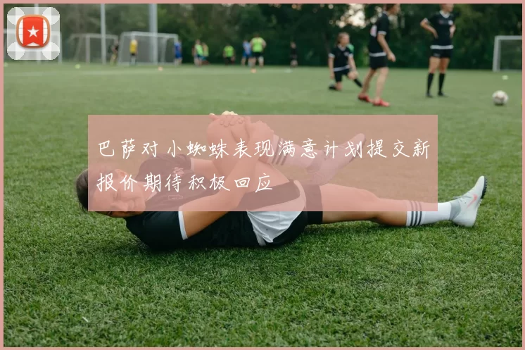 巴萨对小蜘蛛表现满意计划提交新报价期待积极回应