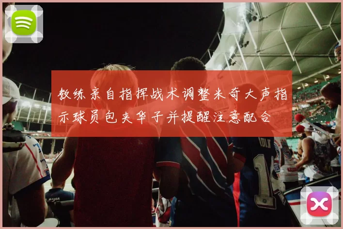 教练亲自指挥战术调整米奇大声指示球员包夹华子并提醒注意配合
