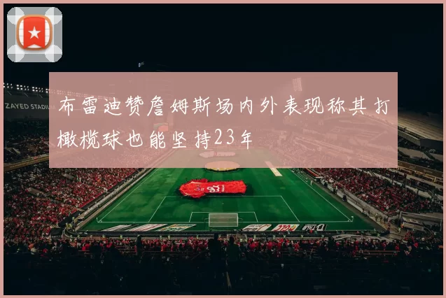 布雷迪赞詹姆斯场内外表现称其打橄榄球也能坚持23年