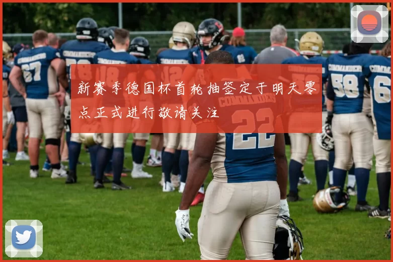 新赛季德国杯首轮抽签定于明天零点正式进行敬请关注