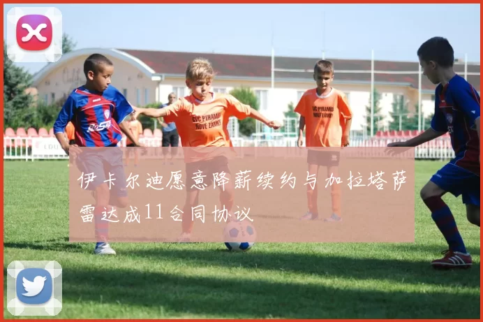 伊卡尔迪愿意降薪续约与加拉塔萨雷达成11合同协议
