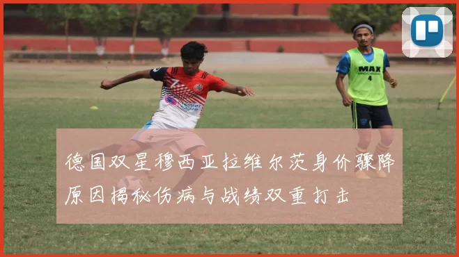 德国双星穆西亚拉维尔茨身价骤降原因揭秘伤病与战绩双重打击