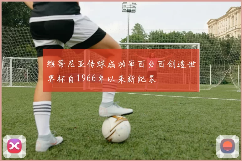 维蒂尼亚传球成功率百分百创造世界杯自1966年以来新纪录
