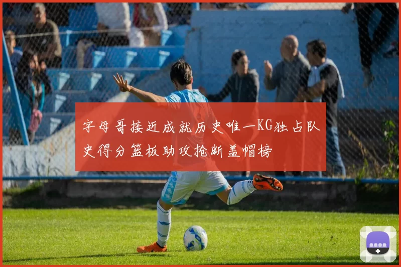 字母哥接近成就历史唯一KG独占队史得分篮板助攻抢断盖帽榜