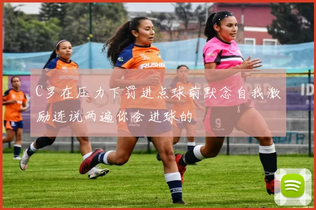 C罗在压力下罚进点球前默念自我激励连说两遍你会进球的