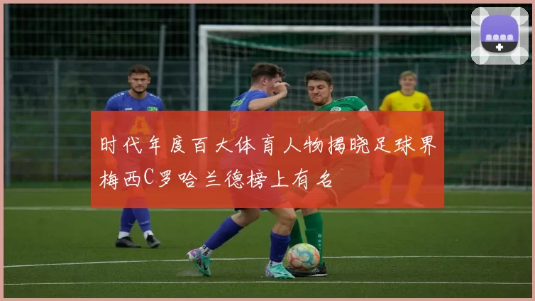 时代年度百大体育人物揭晓足球界梅西C罗哈兰德榜上有名