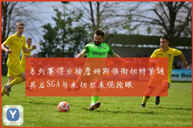 系列赛得分榜詹姆斯领衔切特紧随其后SGA与米切尔表现抢眼
