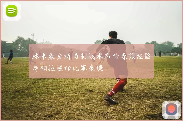 林书豪分析马刺战术布伦森凭经验与韧性逆转比赛表现