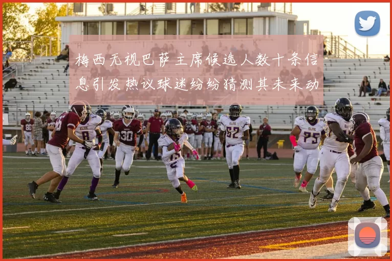 梅西无视巴萨主席候选人数十条信息引发热议球迷纷纷猜测其未来动向
