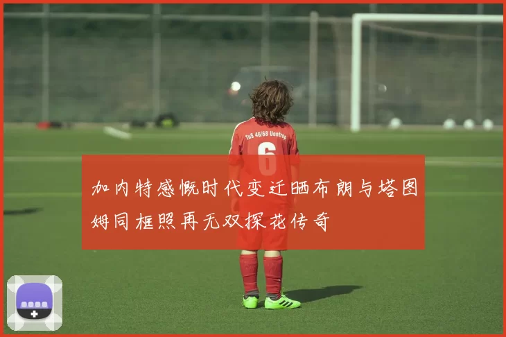 加内特感慨时代变迁晒布朗与塔图姆同框照再无双探花传奇