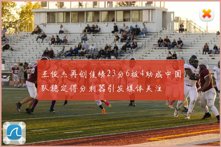 王俊杰再创佳绩23分6板4助成中国队稳定得分利器引发媒体关注