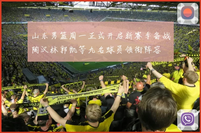 山东男篮周一正式开启新赛季备战陶汉林郭凯等九名球员领衔阵容