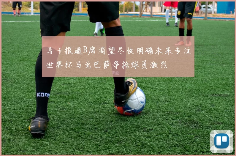 马卡报道B席渴望尽快明确未来专注世界杯马竞巴萨争抢球员激烈