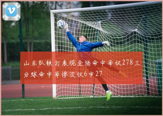 山东队铁打表现全场命中率仅278三分球命中率惨淡仅6中27