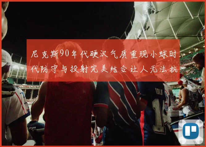 尼克斯90年代硬汉气质重现小球时代防守与投射完美结合让人无法抗拒