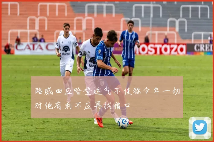 路威回应哈登运气不佳称今年一切对他有利不应再找借口