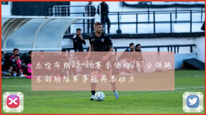 杰伦布朗25-26赛季场均287分领跑东部助绿军争冠再添动力