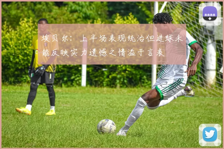 埃贝尔：上半场表现统治但进球未能反映实力遗憾之情溢于言表