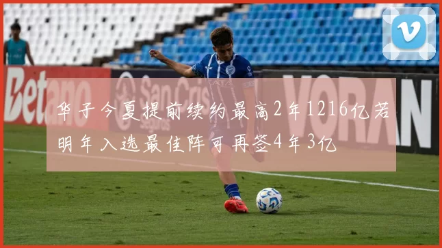华子今夏提前续约最高2年1216亿若明年入选最佳阵可再签4年3亿